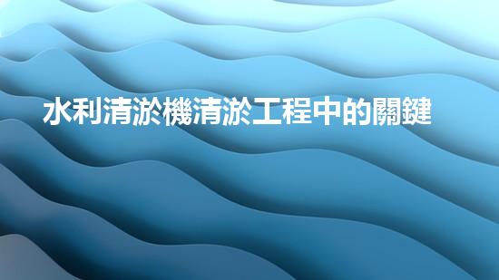 水利清淤機清淤工程中的關鍵技術與實施策略探討，您預備好深入了解了嗎？